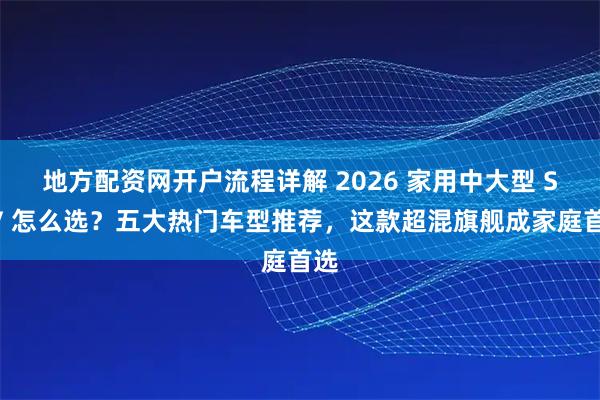 地方配资网开户流程详解 2026 家用中大型 SUV 怎么选？五大热门车型推荐，这款超混旗舰成家庭首选