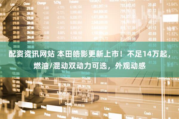 配资资讯网站 本田皓影更新上市！不足14万起，燃油/混动双动力可选，外观动感