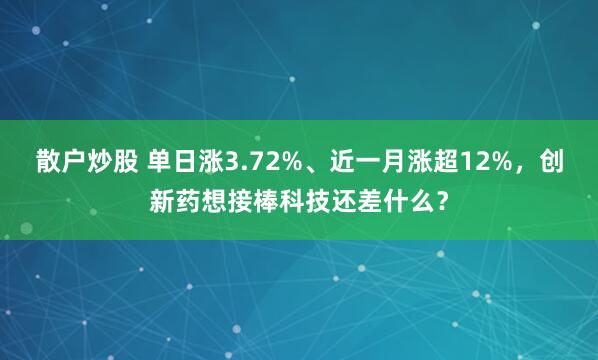 散户炒股 单日涨3.72%、近一月涨超12%，创新药想接棒科技还差什么？
