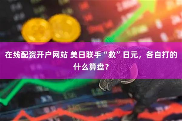 在线配资开户网站 美日联手“救”日元，各自打的什么算盘？