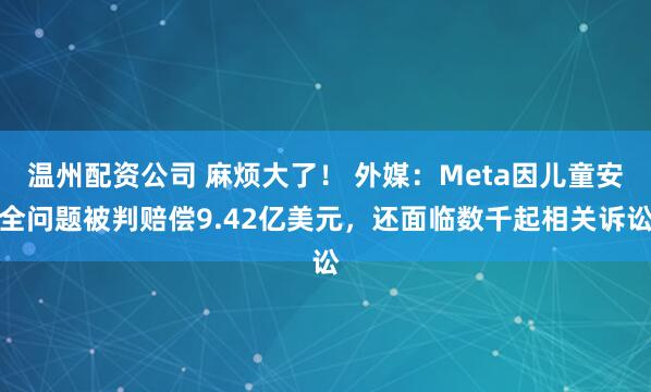 温州配资公司 麻烦大了！ 外媒：Meta因儿童安全问题被判赔偿9.42亿美元，还面临数千起相关诉讼
