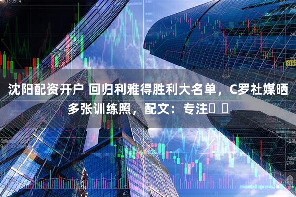 沈阳配资开户 回归利雅得胜利大名单，C罗社媒晒多张训练照，配文：专注⚽️
