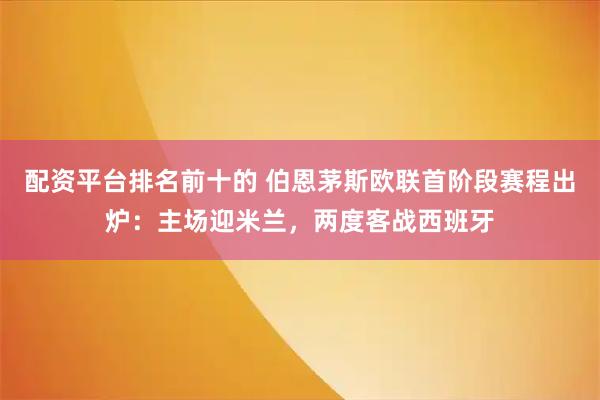 配资平台排名前十的 伯恩茅斯欧联首阶段赛程出炉：主场迎米兰，两度客战西班牙